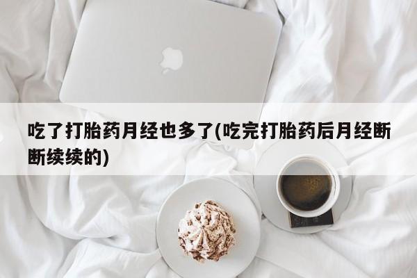 求买打胎药微信号吃了打胎药月经也多了(吃完打胎药后月经断断续续的)
