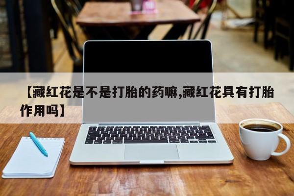 求买打胎药微信号【藏红花是不是打胎的药嘛,藏红花具有打胎作用吗】