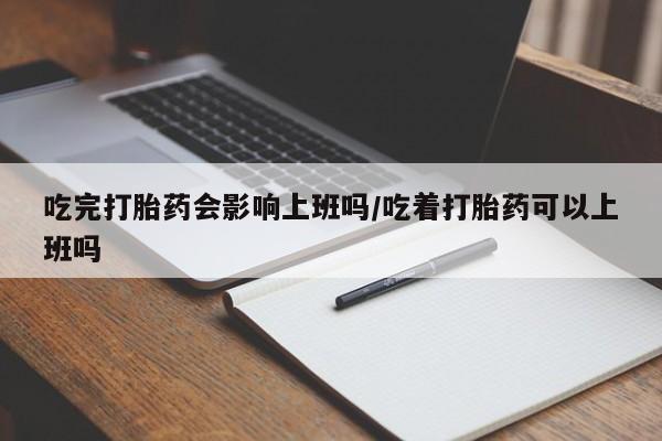 求买打胎药微信号吃完打胎药会影响上班吗/吃着打胎药可以上班吗