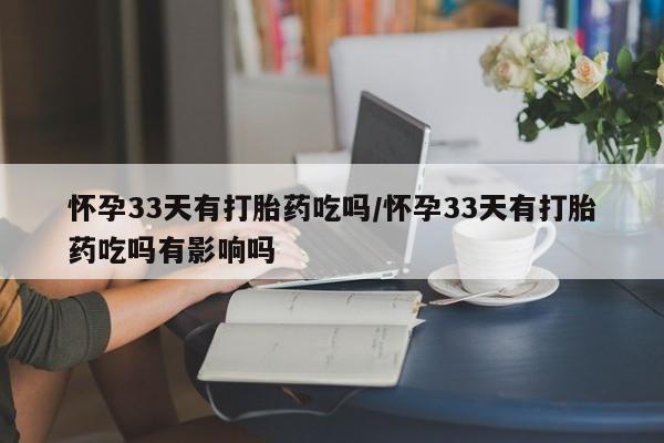 求买打胎药微信号怀孕33天有打胎药吃吗/怀孕33天有打胎药吃吗有影响吗