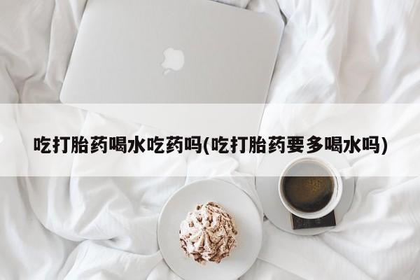 求买打胎药微信号吃打胎药喝水吃药吗(吃打胎药要多喝水吗)