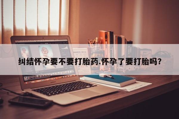 求买打胎药微信号纠结怀孕要不要打胎药.怀孕了要打胎吗？