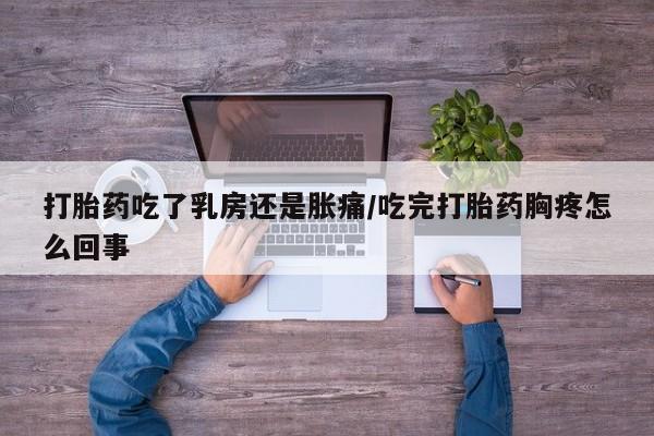 求买打胎药微信号打胎药吃了乳房还是胀痛/吃完打胎药胸疼怎么回事