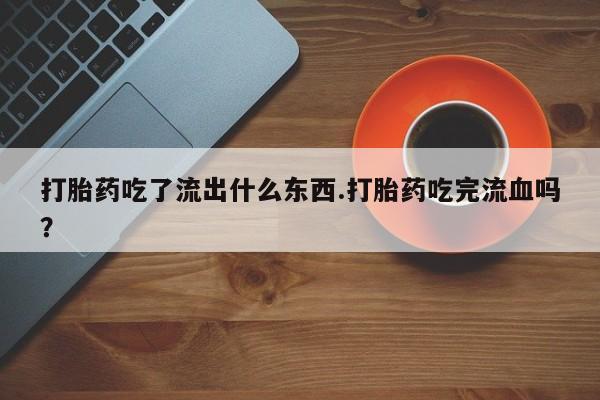 求买打胎药微信号打胎药吃了流出什么东西.打胎药吃完流血吗?