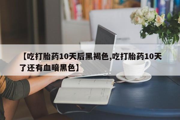 求买打胎药微信号【吃打胎药10天后黑褐色,吃打胎药10天了还有血暗黑色】