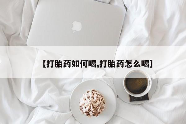 求买打胎药微信号【打胎药如何喝,打胎药怎么喝】