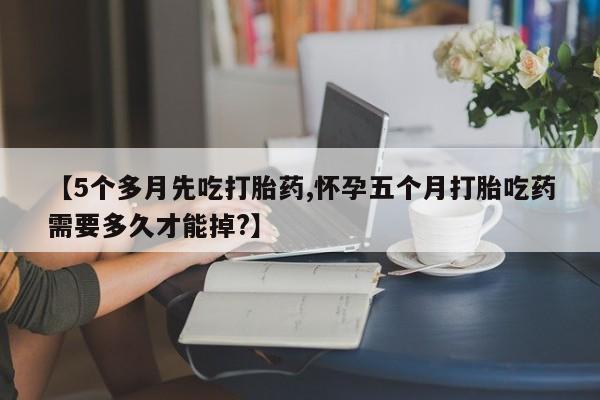 求买打胎药微信号【5个多月先吃打胎药,怀孕五个月打胎吃药需要多久才能掉?】