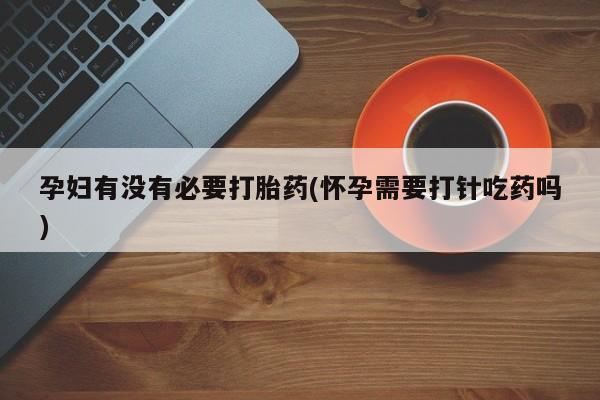 求买打胎药微信号孕妇有没有必要打胎药(怀孕需要打针吃药吗)