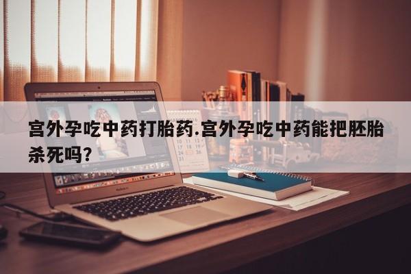 求买打胎药微信号宫外孕吃中药打胎药.宫外孕吃中药能把胚胎杀死吗？