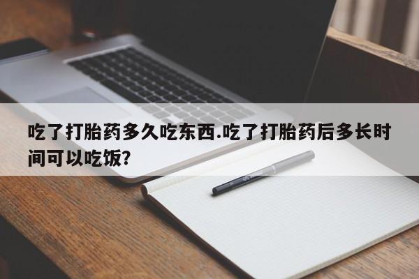 求买打胎药微信号吃了打胎药多久吃东西.吃了打胎药后多长时间可以吃饭？