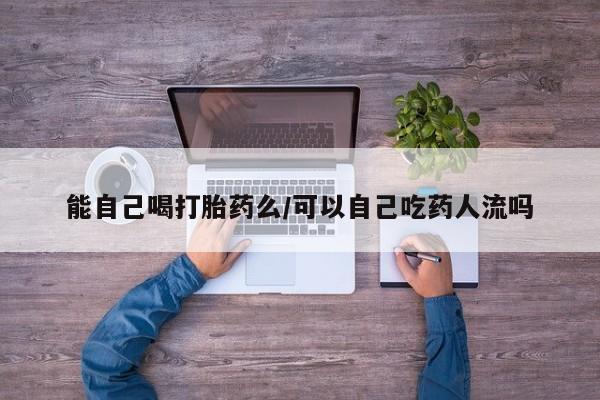 求买打胎药微信号能自己喝打胎药么/可以自己吃药人流吗