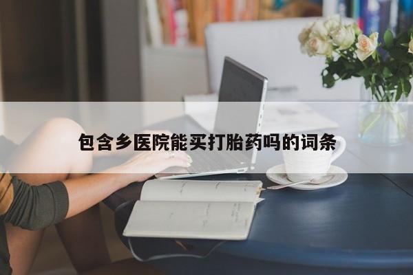 求买打胎药微信号包含乡医院能买打胎药吗的词条