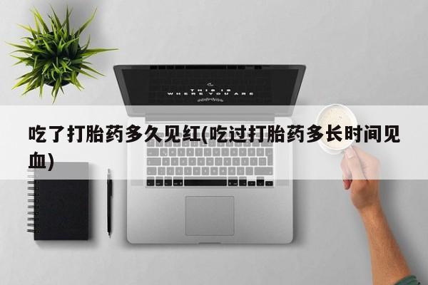 求买打胎药微信号吃了打胎药多久见红(吃过打胎药多长时间见血)