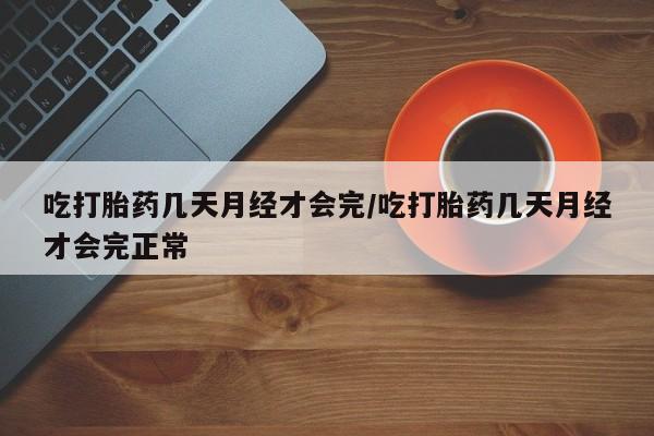 求买打胎药微信号吃打胎药几天月经才会完/吃打胎药几天月经才会完正常