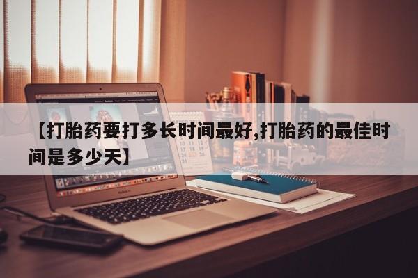 求买打胎药微信号【打胎药要打多长时间最好,打胎药的最佳时间是多少天】