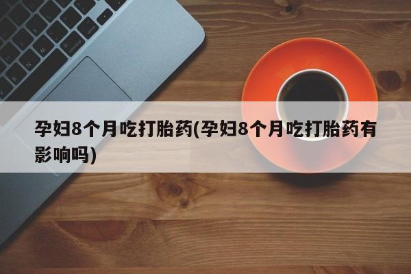 求买打胎药微信号孕妇8个月吃打胎药(孕妇8个月吃打胎药有影响吗)