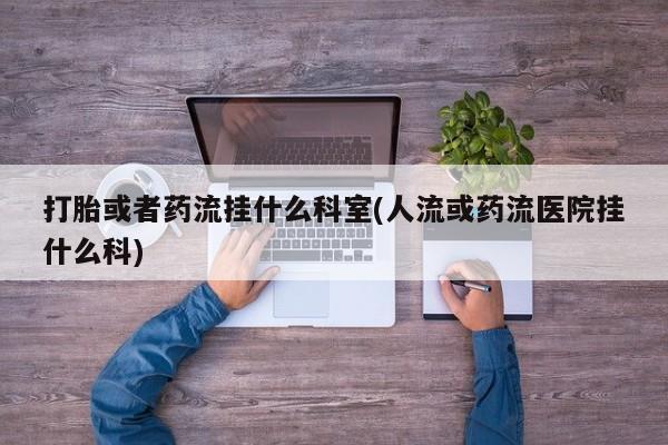 求买打胎药微信号打胎或者药流挂什么科室(人流或药流医院挂什么科)
