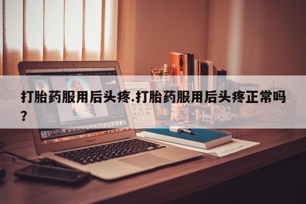 求买打胎药微信号打胎药服用后头疼.打胎药服用后头疼正常吗？