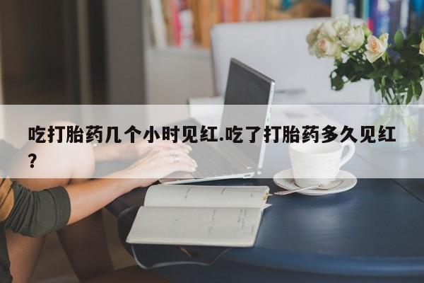 求买打胎药微信号吃打胎药几个小时见红.吃了打胎药多久见红？