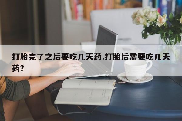 求买打胎药微信号打胎完了之后要吃几天药.打胎后需要吃几天药？