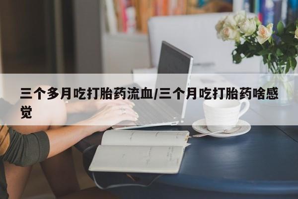 求买打胎药微信号三个多月吃打胎药流血/三个月吃打胎药啥感觉