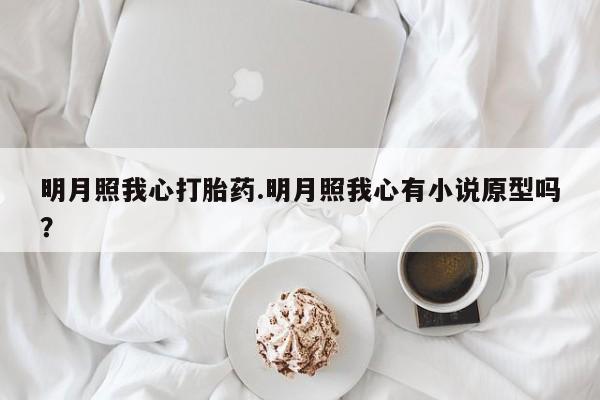 求买打胎药微信号明月照我心打胎药.明月照我心有小说原型吗?