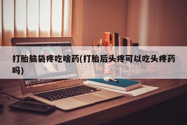求买打胎药微信号打胎脑袋疼吃啥药(打胎后头疼可以吃头疼药吗)