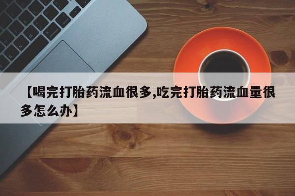 求买打胎药微信号【喝完打胎药流血很多,吃完打胎药流血量很多怎么办】