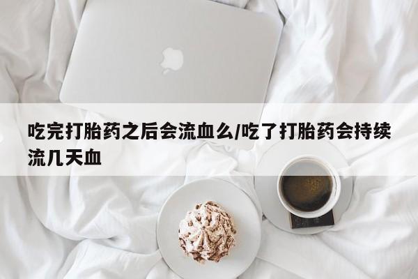 求买打胎药微信号吃完打胎药之后会流血么/吃了打胎药会持续流几天血