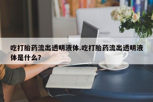 求买打胎药微信号吃打胎药流出透明液体.吃打胎药流出透明液体是什么？