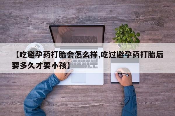 求买打胎药微信号【吃避孕药打胎会怎么样,吃过避孕药打胎后要多久才要小孩】