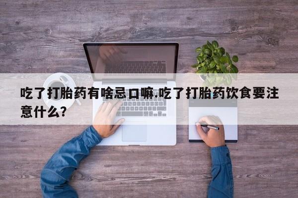 求买打胎药微信号吃了打胎药有啥忌口嘛.吃了打胎药饮食要注意什么？