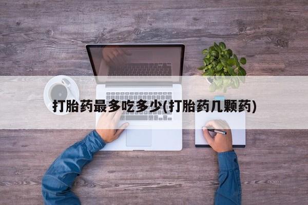 求买打胎药微信号打胎药最多吃多少(打胎药几颗药)