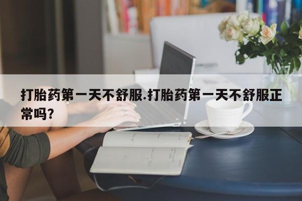 求买打胎药微信号打胎药第一天不舒服.打胎药第一天不舒服正常吗？