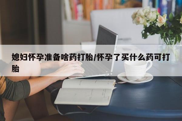 求买打胎药微信号媳妇怀孕准备啥药打胎/怀孕了买什么药可打胎