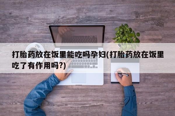 求买打胎药微信号打胎药放在饭里能吃吗孕妇(打胎药放在饭里吃了有作用吗?)