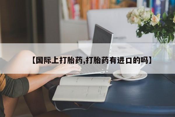 求买打胎药微信号【国际上打胎药,打胎药有进口的吗】