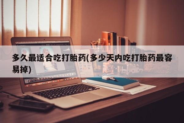 求买打胎药微信号多久最适合吃打胎药(多少天内吃打胎药最容易掉)