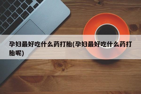 求买打胎药微信号孕妇最好吃什么药打胎(孕妇最好吃什么药打胎呢)