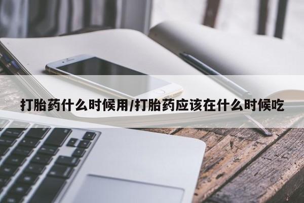 求买打胎药微信号打胎药什么时候用/打胎药应该在什么时候吃