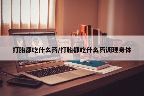 求买打胎药微信号打胎都吃什么药/打胎都吃什么药调理身体
