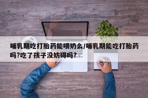 求买打胎药微信号哺乳期吃打胎药能喂奶么/哺乳期能吃打胎药吗?吃了孩子没妨碍吗?