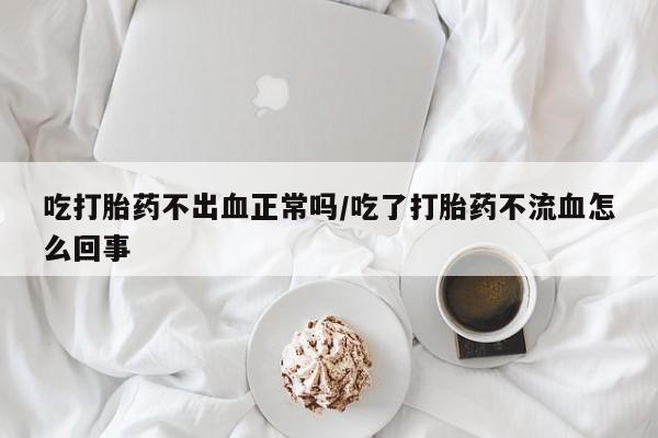 求买打胎药微信号吃打胎药不出血正常吗/吃了打胎药不流血怎么回事