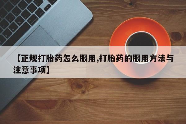 求买打胎药微信号【正规打胎药怎么服用,打胎药的服用方法与注意事项】
