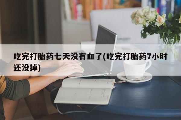 求买打胎药微信号吃完打胎药七天没有血了(吃完打胎药7小时还没掉)