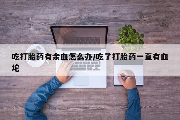 求买打胎药微信号吃打胎药有余血怎么办/吃了打胎药一直有血坨