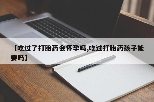 求买打胎药微信号【吃过了打胎药会怀孕吗,吃过打胎药孩子能要吗】