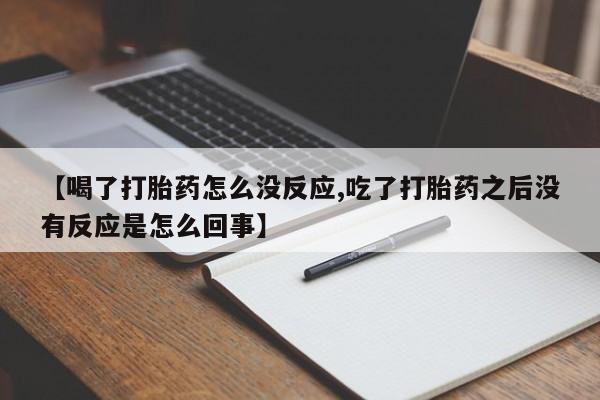 求买打胎药微信号【喝了打胎药怎么没反应,吃了打胎药之后没有反应是怎么回事】