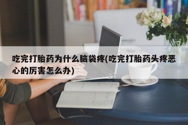 求买打胎药微信号吃完打胎药为什么脑袋疼(吃完打胎药头疼恶心的厉害怎么办)